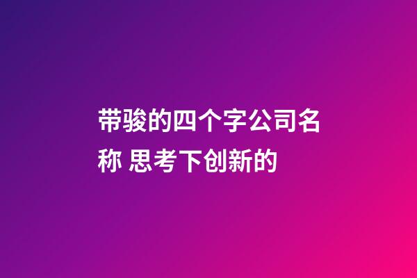 带骏的四个字公司名称 思考下创新的-第1张-公司起名-玄机派